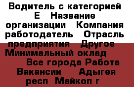 Водитель с категорией Е › Название организации ­ Компания-работодатель › Отрасль предприятия ­ Другое › Минимальный оклад ­ 30 000 - Все города Работа » Вакансии   . Адыгея респ.,Майкоп г.